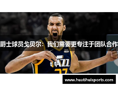 爵士球员戈贝尔：我们需要更专注于团队合作