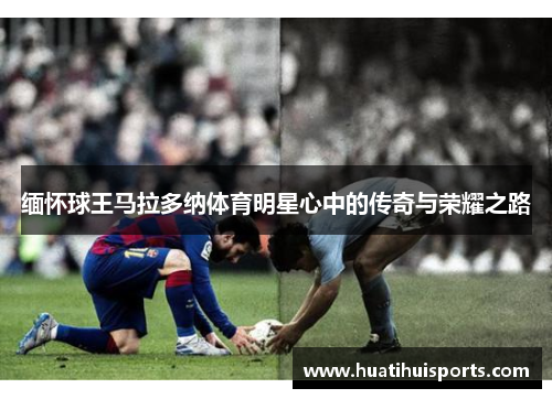 缅怀球王马拉多纳体育明星心中的传奇与荣耀之路