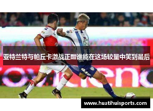 亚特兰特与帕丘卡激战正酣谁能在这场较量中笑到最后